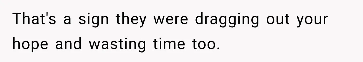 That's a sign they were dragging out your hope and wasting time too.