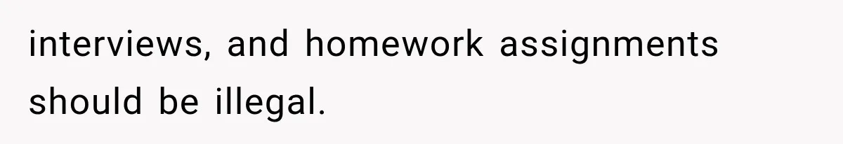 interviews, and homework assignments should be illegal.