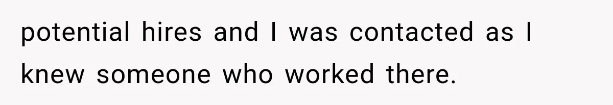 potential hires and I was contacted as I knew someone who worked there.