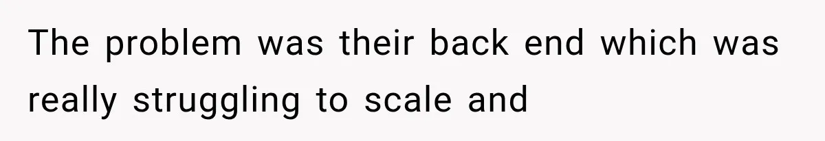 The problem was their back end which was really struggling to scale and