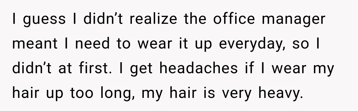 I guess I didn’t realize the office manager meant I need to wear it up everyday, so I didn’t at first. I get headaches if I wear my hair up...