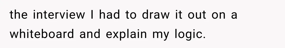 the interview I had to draw it out on a whiteboard and explain my logic.