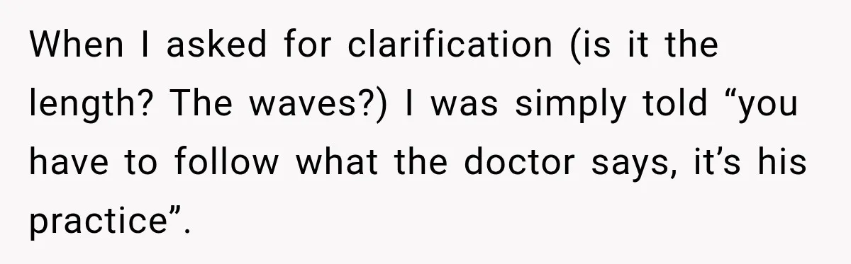When I asked for clarification (is it the length? The waves?) I was simply told “you have to follow what the doctor says, it’s his practice”.
