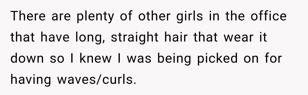 There are plenty of other girls in the office that have long, straight hair that wear it down so I knew I was being picked on for having waves/curls.
