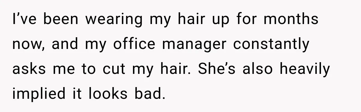 I’ve been wearing my hair up for months now, and my office manager constantly asks me to cut my hair. She’s also heavily implied it looks bad.