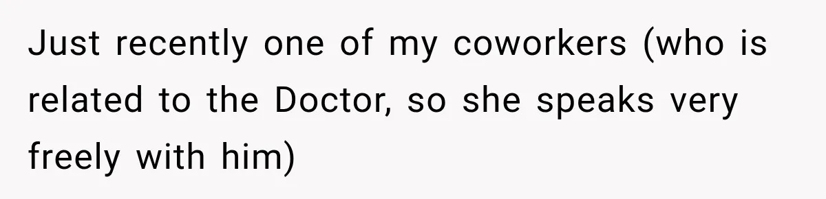 Just recently one of my coworkers (who is related to the Doctor, so she speaks very freely with him)
