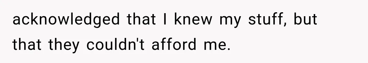 acknowledged that I knew my stuff, but that they couldn't afford me.