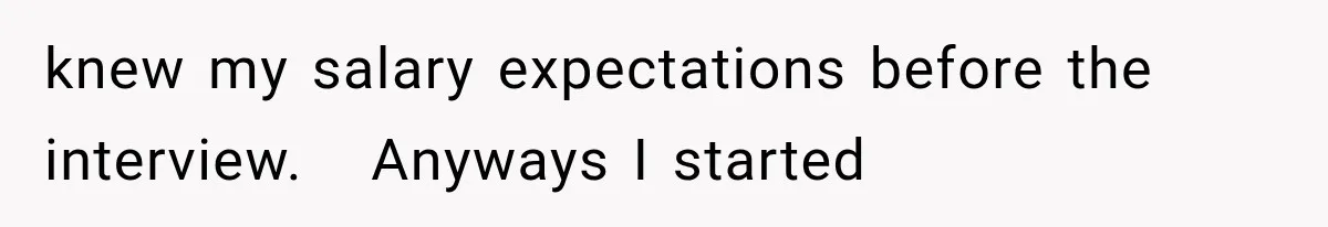 knew my salary expectations before the interview.   Anyways I started