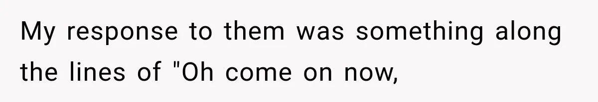 My response to them was something along the lines of "Oh come on now,