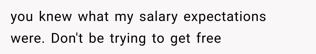 you knew what my salary expectations were. Don't be trying to get free