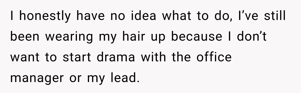 I honestly have no idea what to do, I’ve still been wearing my hair up because I don’t want to start drama with the office manager or my lead.