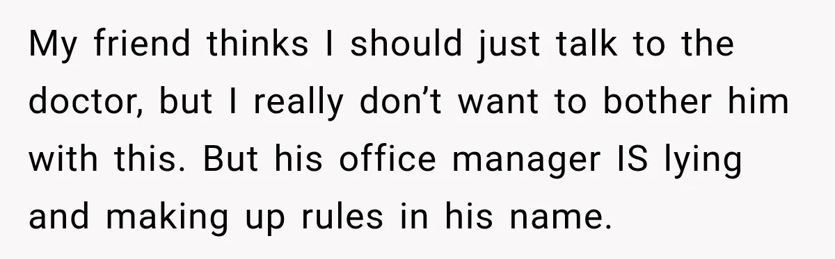 My friend thinks I should just talk to the doctor, but I really don’t want to bother him with this. But his office manager IS lying and making up rules...