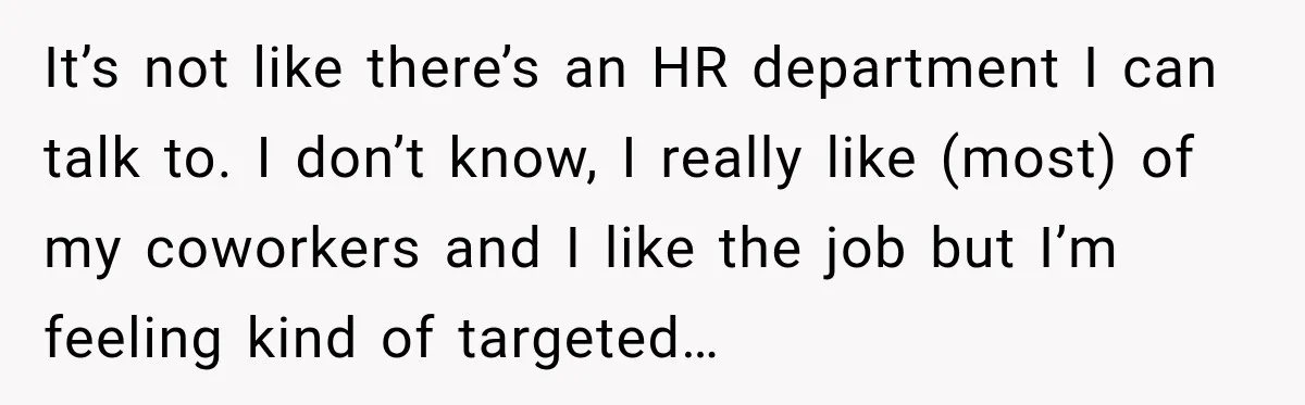 It’s not like there’s an HR department I can talk to. I don’t know, I really like (most) of my coworkers and I like the job but I’m feeling kind...