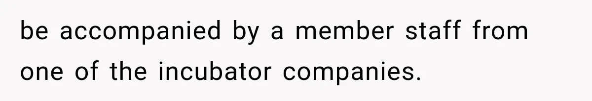 be accompanied by a member staff from one of the incubator companies.