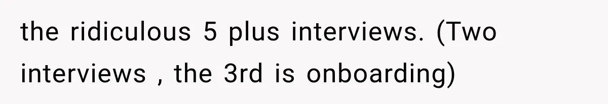 the ridiculous 5 plus interviews. (Two interviews , the 3rd is onboarding)
