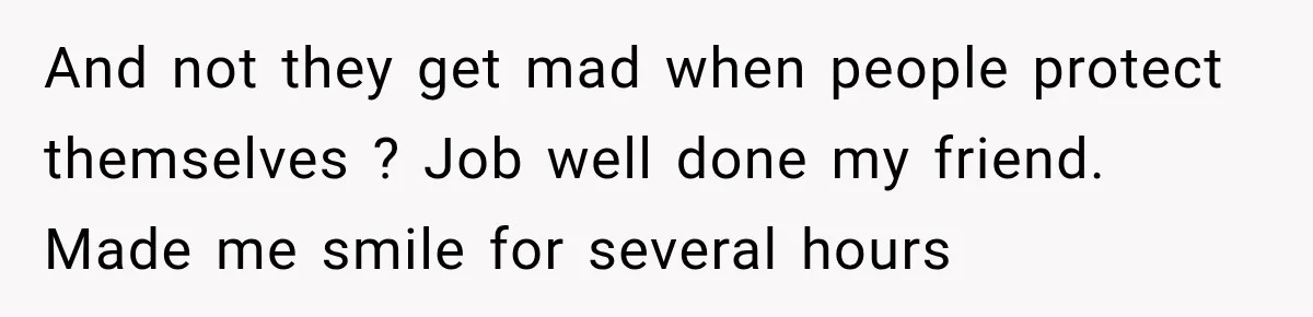 And not they get mad when people protect themselves ? Job well done my friend. Made me smile for several hours