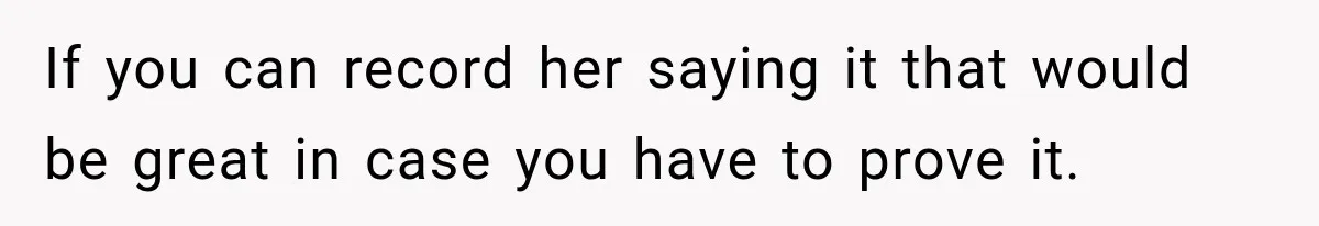 If you can record her saying it that would be great in case you have to prove it.