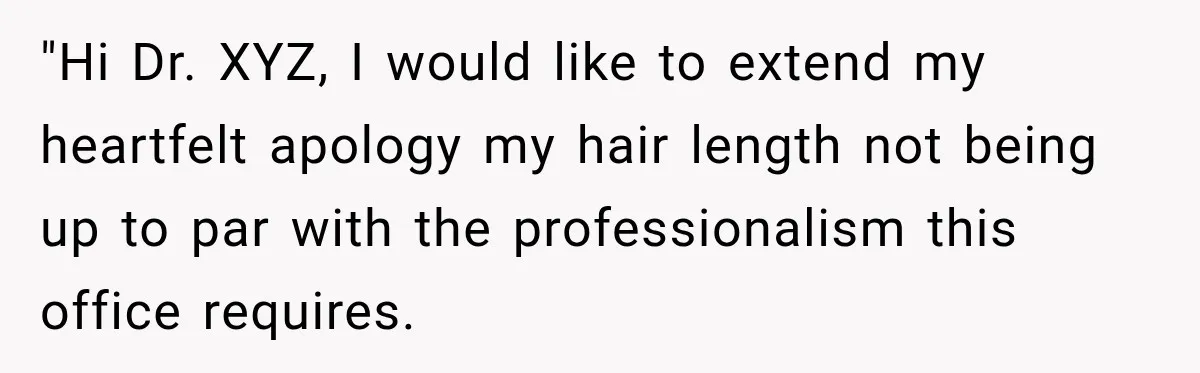 "Hi Dr. XYZ, I would like to extend my heartfelt apology my hair length not being up to par with the professionalism this office requires.