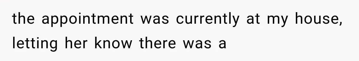 the appointment was currently at my house, letting her know there was a