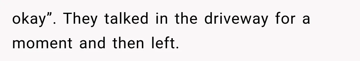 okay”. They talked in the driveway for a moment and then left.