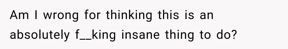 Am I wrong for thinking this is an absolutely f__king insane thing to do?