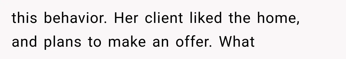 this behavior. Her client liked the home, and plans to make an offer. What