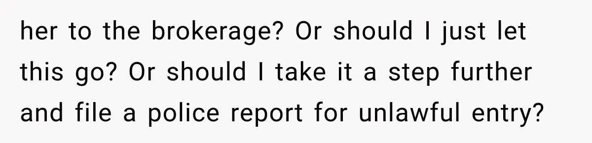 her to the brokerage? Or should I just let this go? Or should I take it a step further and file a police report for unlawful entry?