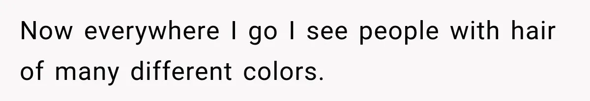 Now everywhere I go I see people with hair of many different colors.