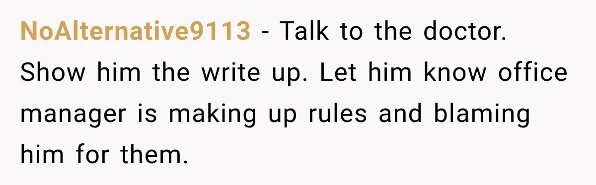 NoAlternative9113 − Talk to the doctor. Show him the write up. Let him know office manager is making up rules and blaming him for them.