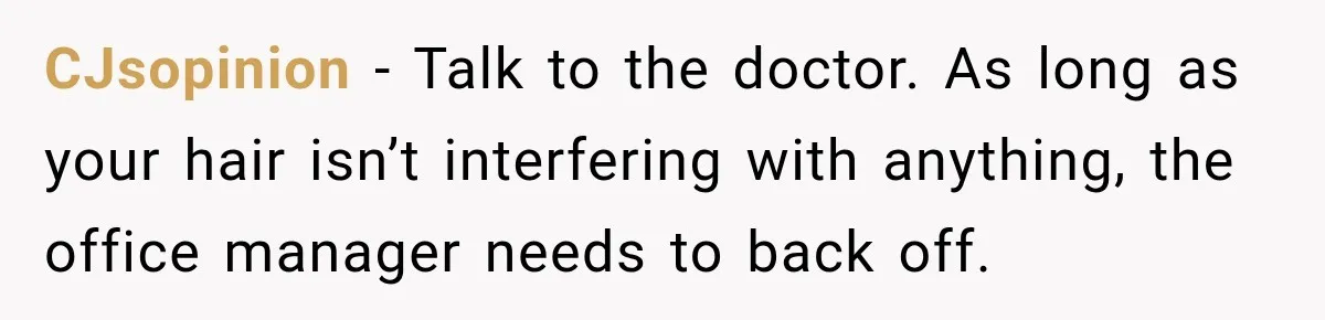 CJsopinion − Talk to the doctor. As long as your hair isn’t interfering with anything, the office manager needs to back off.