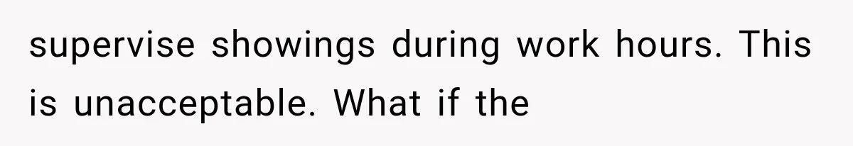 supervise showings during work hours. This is unacceptable. What if the