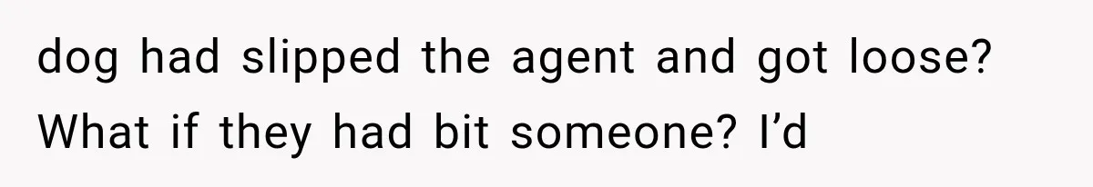 dog had slipped the agent and got loose? What if they had bit someone? I’d