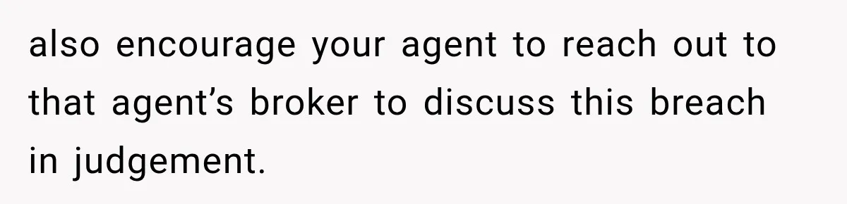 also encourage your agent to reach out to that agent’s broker to discuss this breach in judgement.