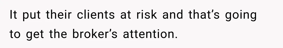 It put their clients at risk and that’s going to get the broker’s attention.