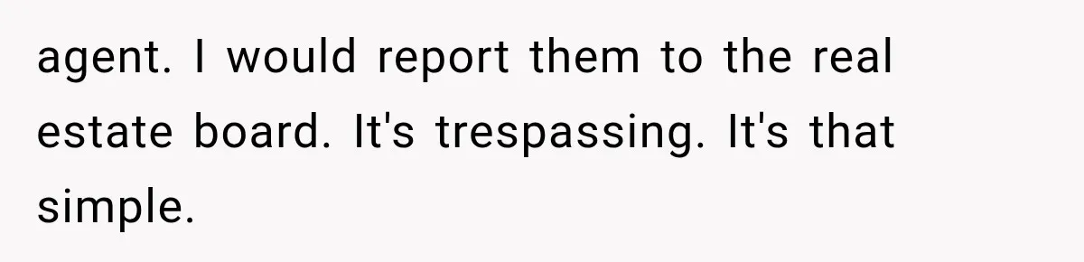agent. I would report them to the real estate board. It's trespassing. It's that simple.