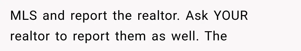 MLS and report the realtor. Ask YOUR realtor to report them as well. The