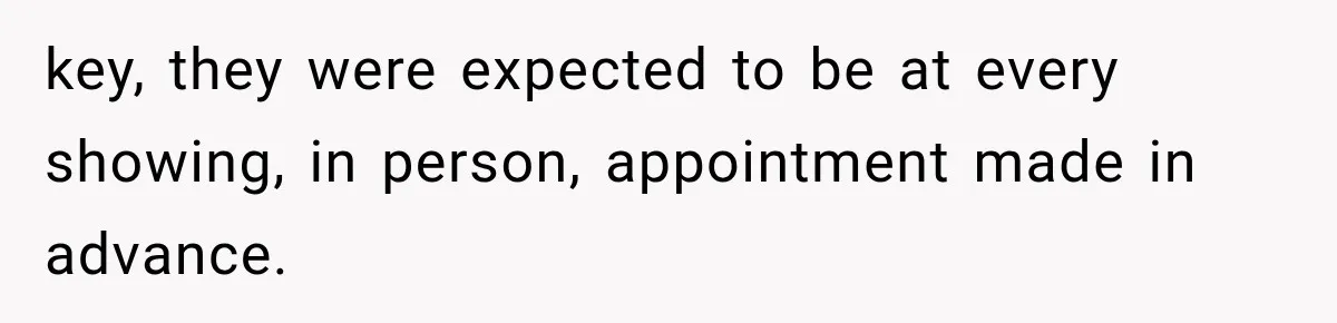 key, they were expected to be at every showing, in person, appointment made in advance.