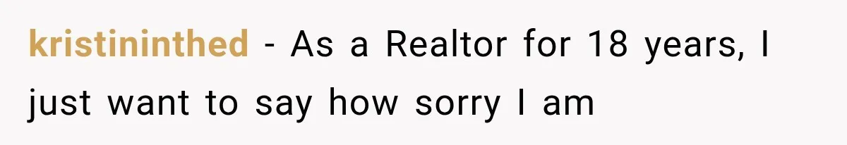 kristininthed − As a Realtor for 18 years, I just want to say how sorry I am