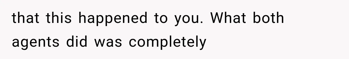 that this happened to you. What both agents did was completely