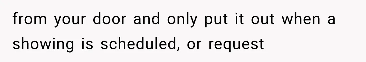 from your door and only put it out when a showing is scheduled, or request