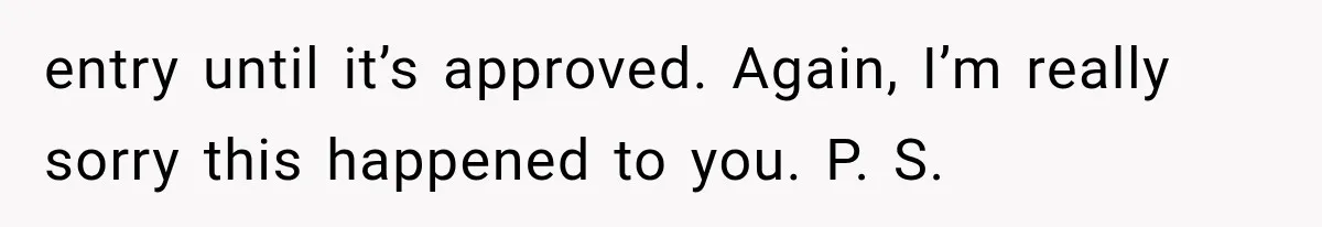 entry until it’s approved. Again, I’m really sorry this happened to you. P. S.
