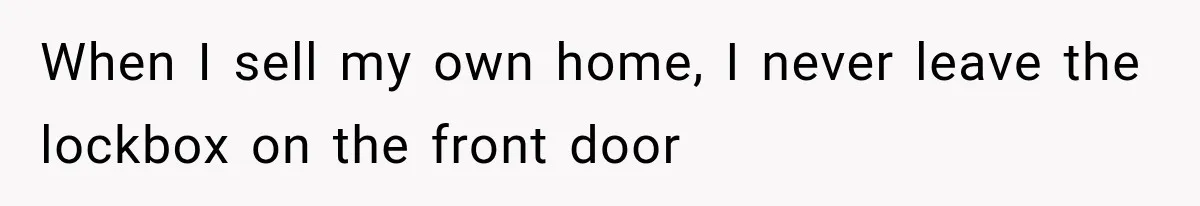 When I sell my own home, I never leave the lockbox on the front door