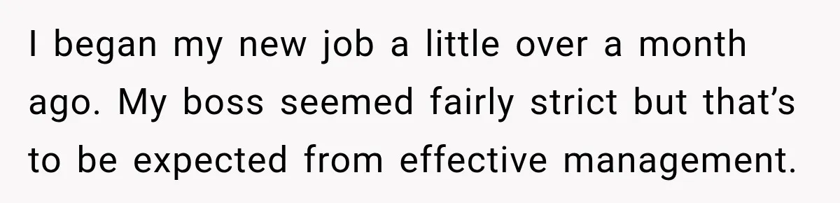 I began my new job a little over a month ago. My boss seemed fairly strict but that’s to be expected from effective management.