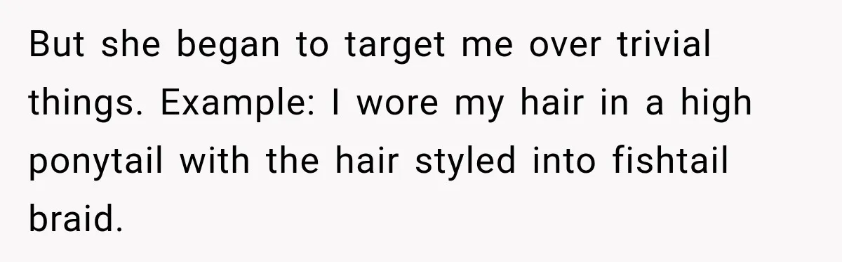 But she began to target me over trivial things. Example: I wore my hair in a high ponytail with the hair styled into fishtail braid.