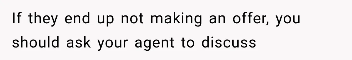 If they end up not making an offer, you should ask your agent to discuss