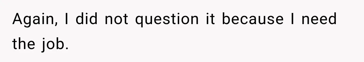 Again, I did not question it because I need the job.