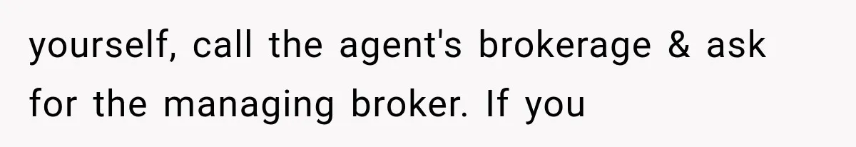 yourself, call the agent's brokerage & ask for the managing broker. If you