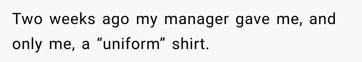 Two weeks ago my manager gave me, and only me, a “uniform” shirt.