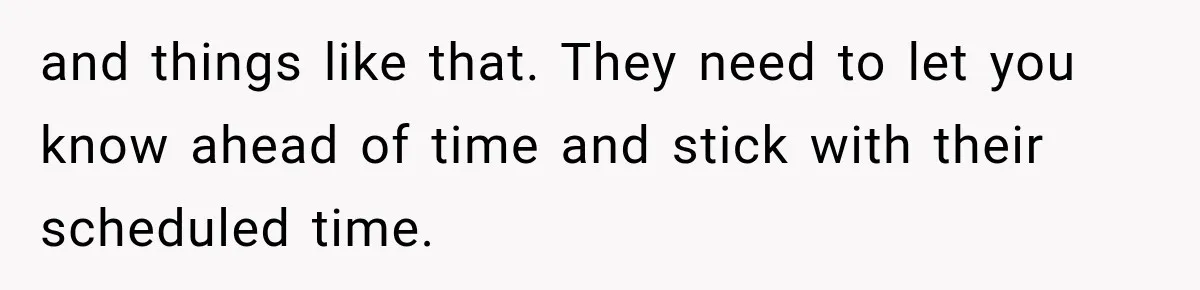 and things like that. They need to let you know ahead of time and stick with their scheduled time.