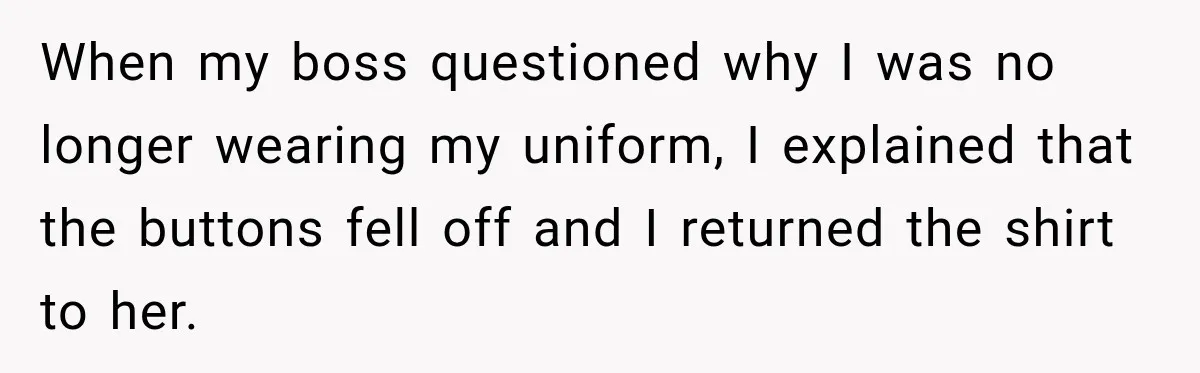 When my boss questioned why I was no longer wearing my uniform, I explained that the buttons fell off and I returned the shirt to her.